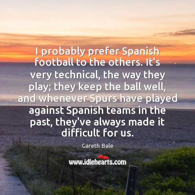 I probably prefer Spanish football to the others. It’s very technical, the Gareth Bale Picture Quote