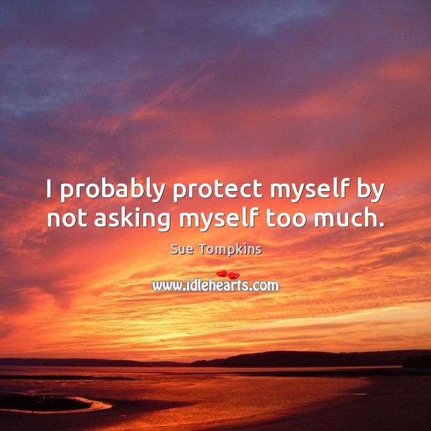 I probably protect myself by not asking myself too much. Sue Tompkins Picture Quote