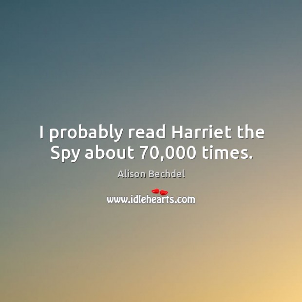 I probably read harriet the spy about 70,000 times. Alison Bechdel Picture Quote