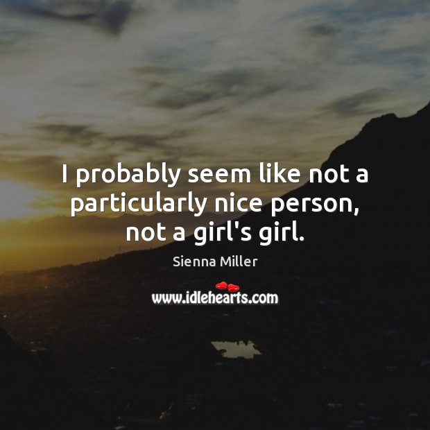 I probably seem like not a particularly nice person, not a girl’s girl. Sienna Miller Picture Quote