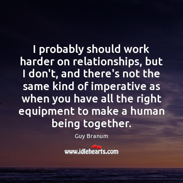 I probably should work harder on relationships, but I don’t, and there’s Guy Branum Picture Quote