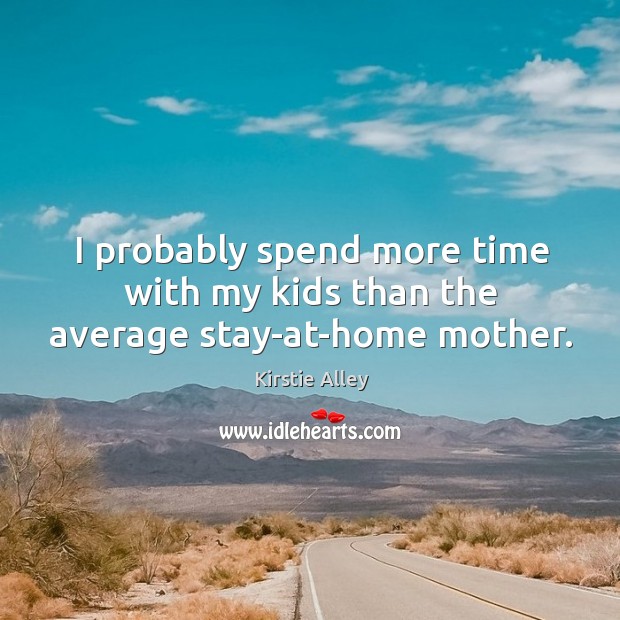 I probably spend more time with my kids than the average stay-at-home mother. Kirstie Alley Picture Quote