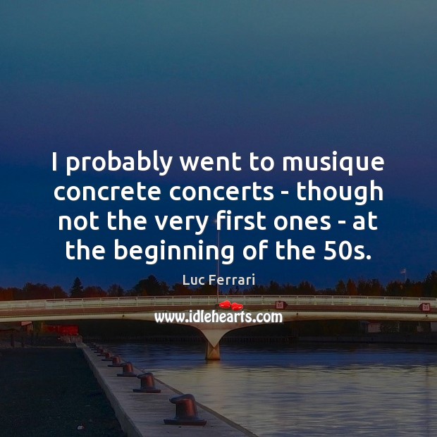 I probably went to musique concrete concerts – though not the very Luc Ferrari Picture Quote