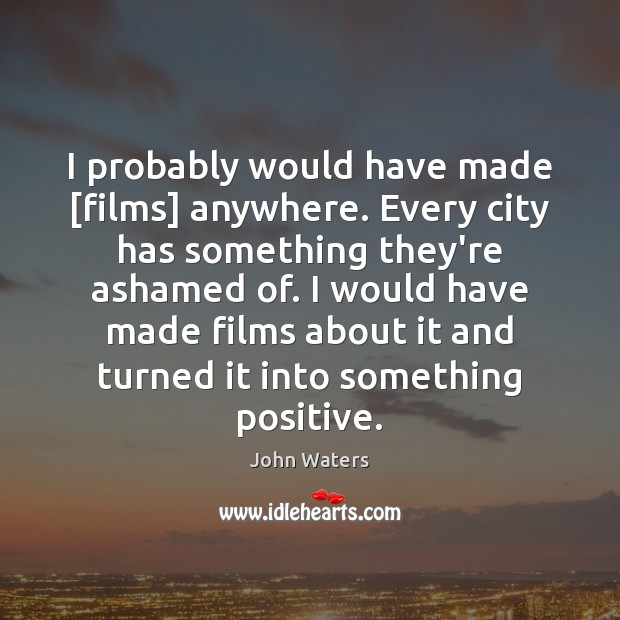 I probably would have made [films] anywhere. Every city has something they’re Image