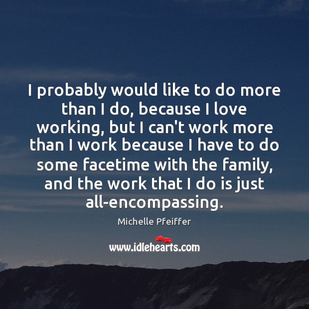 I probably would like to do more than I do, because I Michelle Pfeiffer Picture Quote