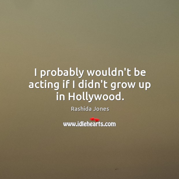 I probably wouldn’t be acting if I didn’t grow up in Hollywood. Rashida Jones Picture Quote