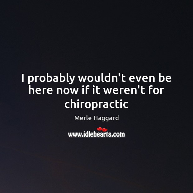 I probably wouldn’t even be here now if it weren’t for chiropractic Merle Haggard Picture Quote