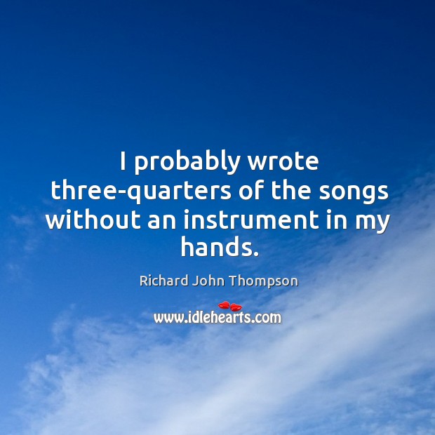I probably wrote three-quarters of the songs without an instrument in my hands. Richard John Thompson Picture Quote