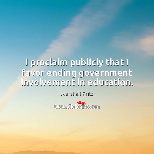 I proclaim publicly that I favor ending government involvement in education. Marshall Fritz Picture Quote
