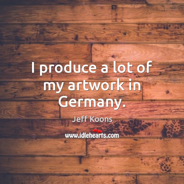 I produce a lot of my artwork in Germany. Jeff Koons Picture Quote