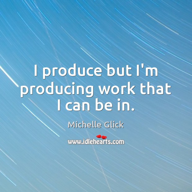 I produce but I’m producing work that I can be in. Image