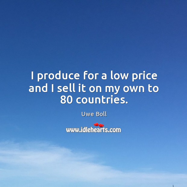 I produce for a low price and I sell it on my own to 80 countries. Uwe Boll Picture Quote
