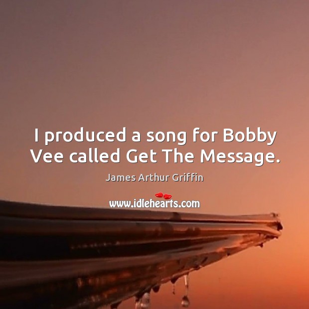 I produced a song for bobby vee called get the message. James Arthur Griffin Picture Quote