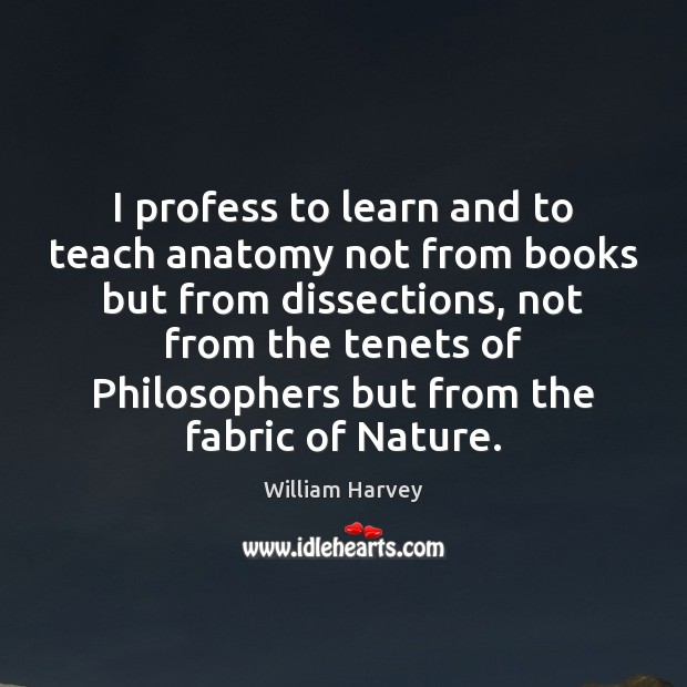 I profess to learn and to teach anatomy not from books but William Harvey Picture Quote