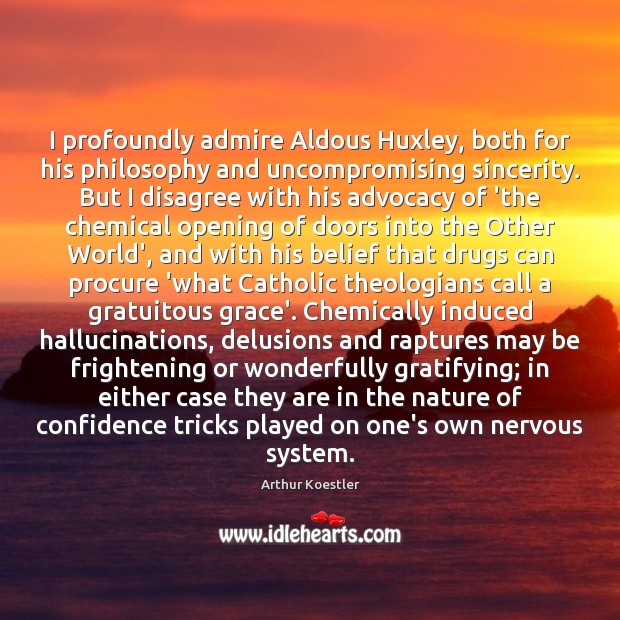 I profoundly admire Aldous Huxley, both for his philosophy and uncompromising sincerity. Arthur Koestler Picture Quote