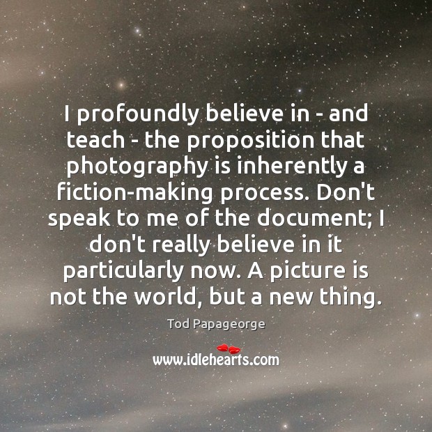 I profoundly believe in – and teach – the proposition that photography Tod Papageorge Picture Quote