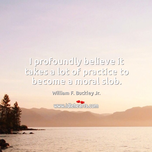 I profoundly believe it takes a lot of practice to become a moral slob. William F. Buckley Jr. Picture Quote