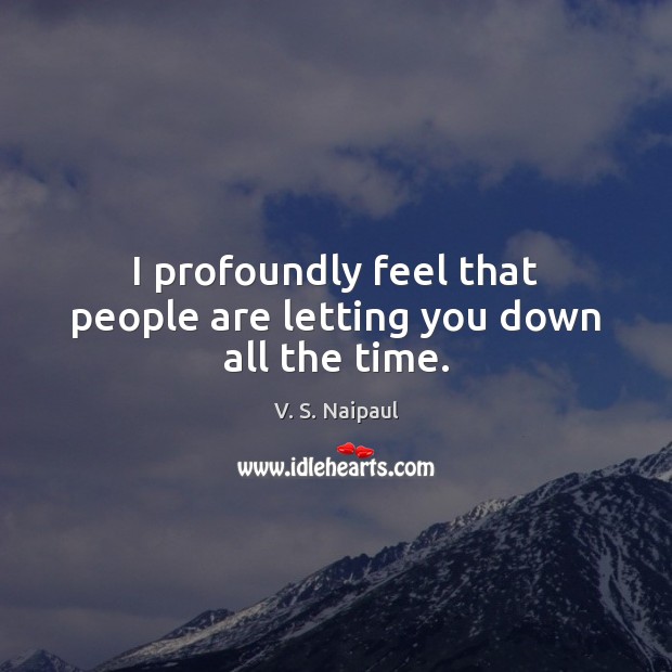 I profoundly feel that people are letting you down all the time. V. S. Naipaul Picture Quote