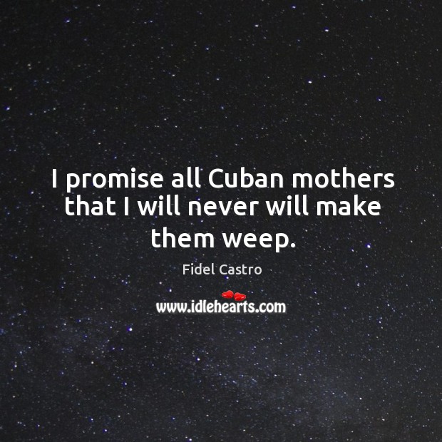 I promise all Cuban mothers that I will never will make them weep. Fidel Castro Picture Quote