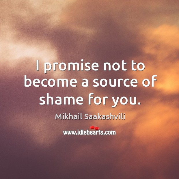 I promise not to become a source of shame for you. Mikhail Saakashvili Picture Quote