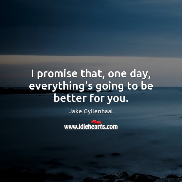 I promise that, one day, everything’s going to be better for you. Jake Gyllenhaal Picture Quote