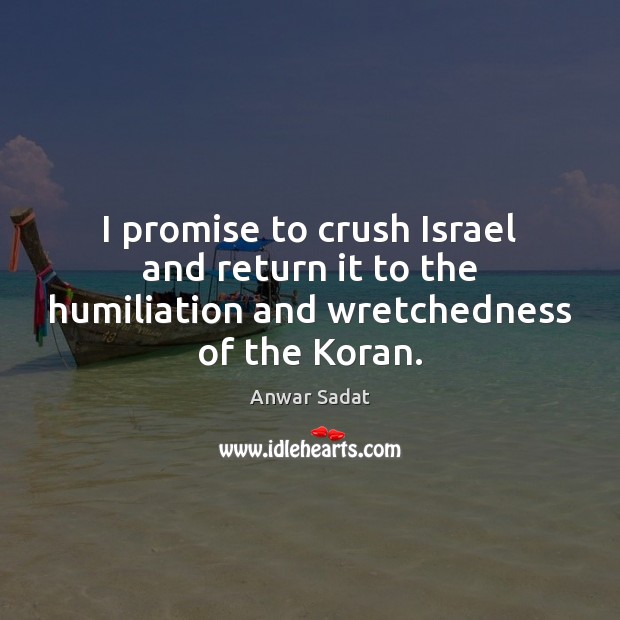 I promise to crush Israel and return it to the humiliation and wretchedness of the Koran. Anwar Sadat Picture Quote