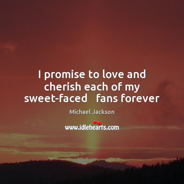 I promise to love and cherish each of my sweet-faced   fans forever Michael Jackson Picture Quote