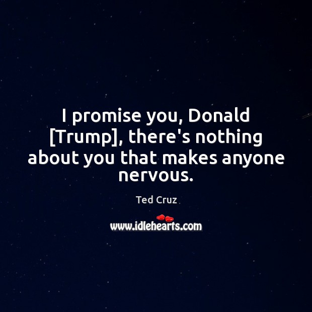 I promise you, Donald [Trump], there’s nothing about you that makes anyone nervous. Ted Cruz Picture Quote