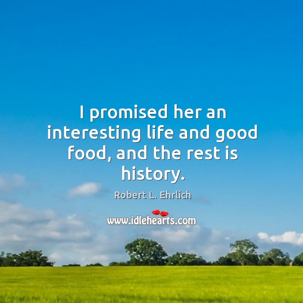 I promised her an interesting life and good food, and the rest is history. Robert L. Ehrlich Picture Quote