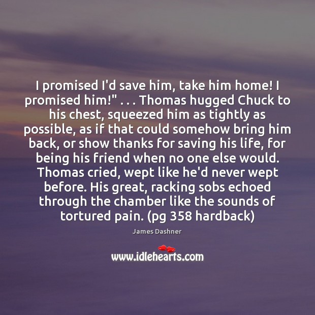 I promised I’d save him, take him home! I promised him!” . . . Thomas James Dashner Picture Quote