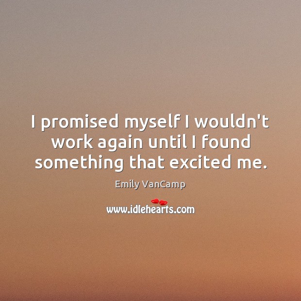 I promised myself I wouldn’t work again until I found something that excited me. Emily VanCamp Picture Quote