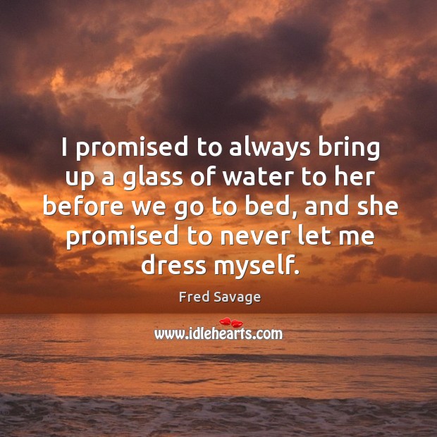 I promised to always bring up a glass of water to her before we go to bed, and she promised to never let me dress myself. Fred Savage Picture Quote