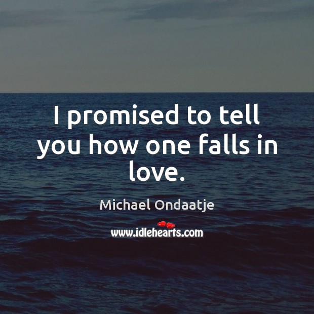 I promised to tell you how one falls in love. Michael Ondaatje Picture Quote