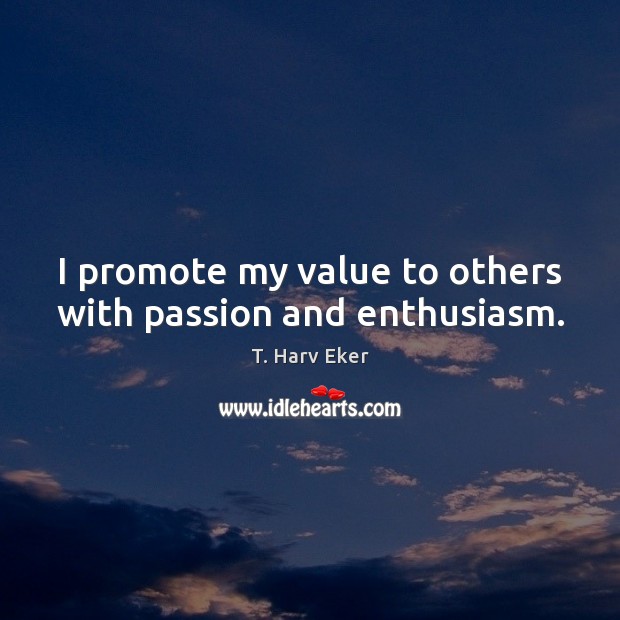 I promote my value to others with passion and enthusiasm. T. Harv Eker Picture Quote