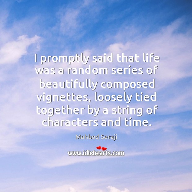 I promptly said that life was a random series of beautifully composed 