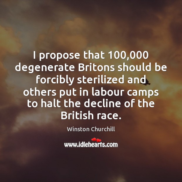 I propose that 100,000 degenerate Britons should be forcibly sterilized and others put Image