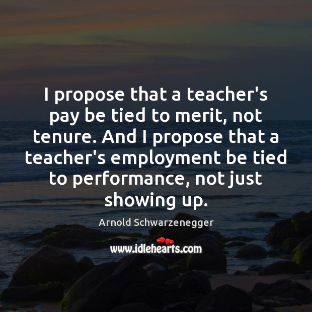 I propose that a teacher’s pay be tied to merit, not tenure. Arnold Schwarzenegger Picture Quote