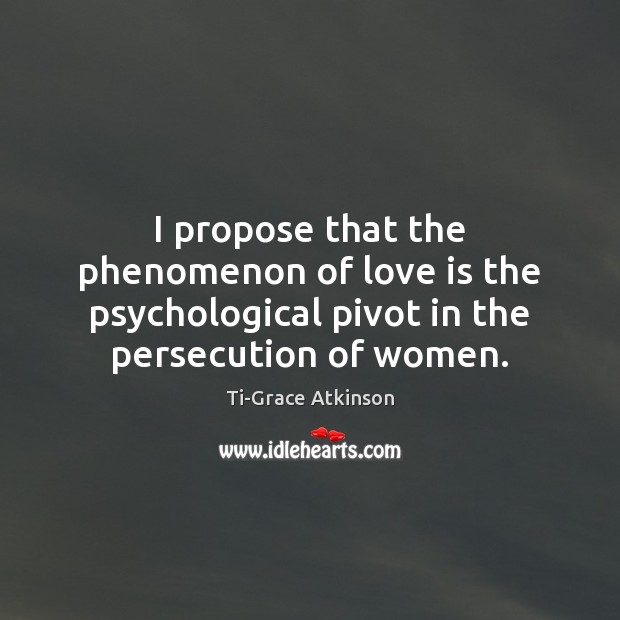 I propose that the phenomenon of love is the psychological pivot in Ti-Grace Atkinson Picture Quote