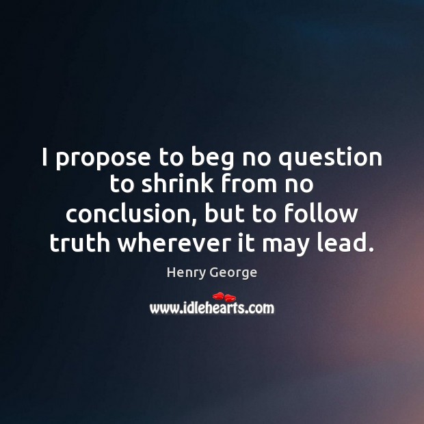 I propose to beg no question to shrink from no conclusion, but Henry George Picture Quote