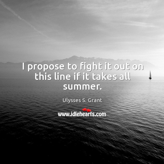 I propose to fight it out on this line if it takes all summer. Ulysses S. Grant Picture Quote