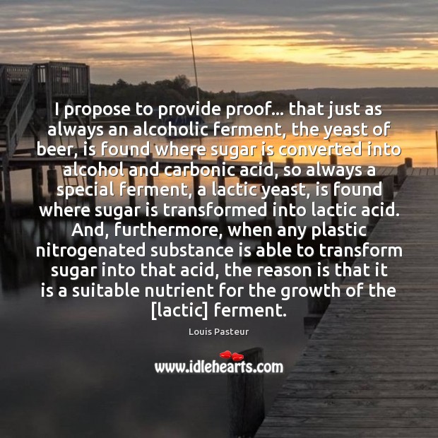 I propose to provide proof… that just as always an alcoholic ferment, Louis Pasteur Picture Quote
