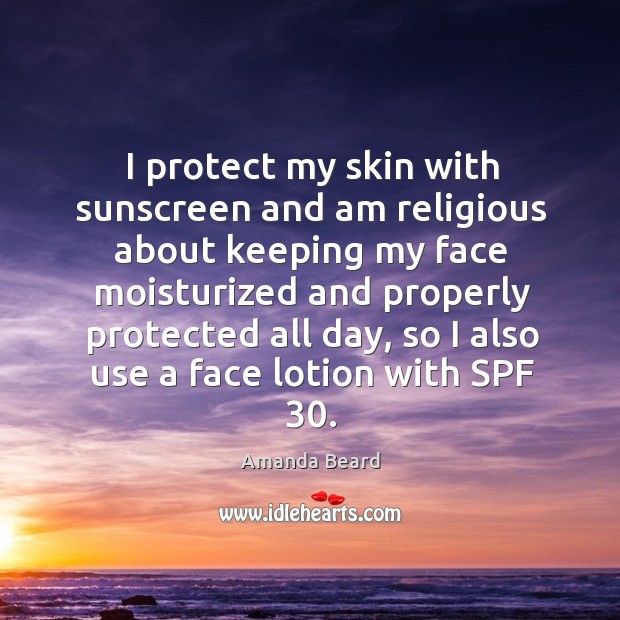 I protect my skin with sunscreen and am religious about keeping my face moisturized Amanda Beard Picture Quote