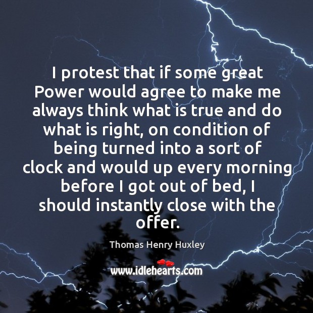 I protest that if some great power would agree to make me always think what is true and do what is right Thomas Henry Huxley Picture Quote