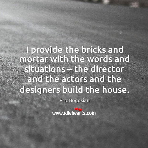 I provide the bricks and mortar with the words and situations – the director and the actors and the designers build the house. Eric Bogosian Picture Quote