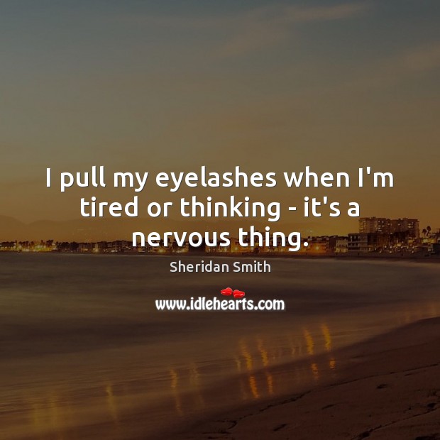 I pull my eyelashes when I’m tired or thinking – it’s a nervous thing. Sheridan Smith Picture Quote