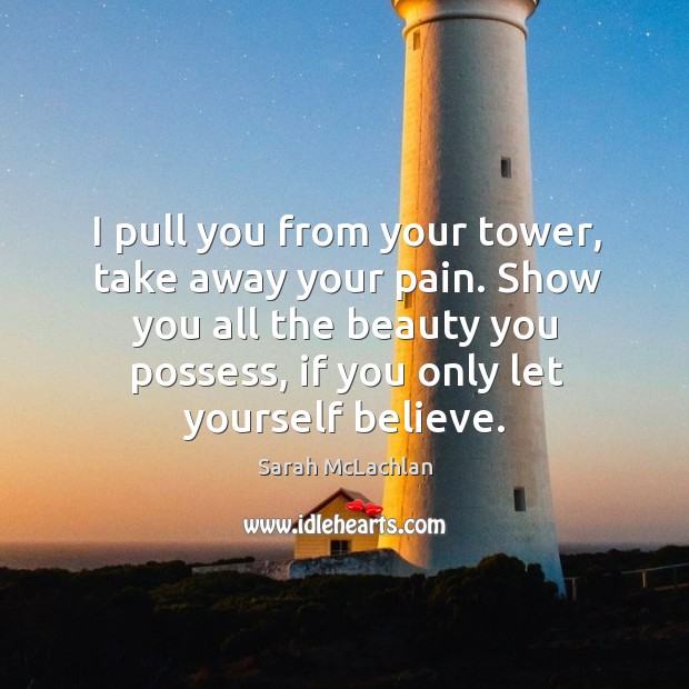 I pull you from your tower, take away your pain. Show you all the beauty you possess Sarah McLachlan Picture Quote