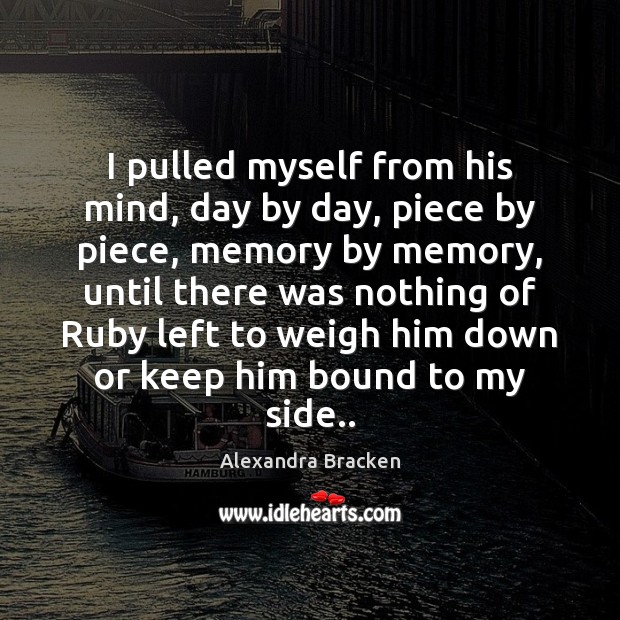 I pulled myself from his mind, day by day, piece by piece, Alexandra Bracken Picture Quote