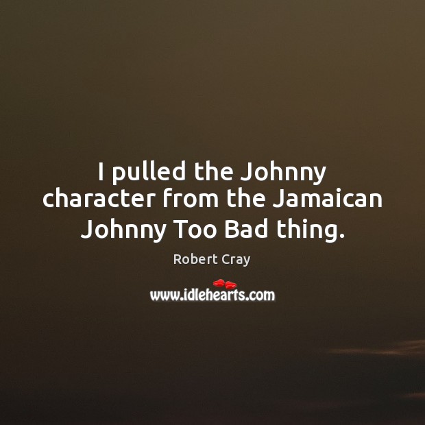 I pulled the Johnny character from the Jamaican Johnny Too Bad thing. Robert Cray Picture Quote