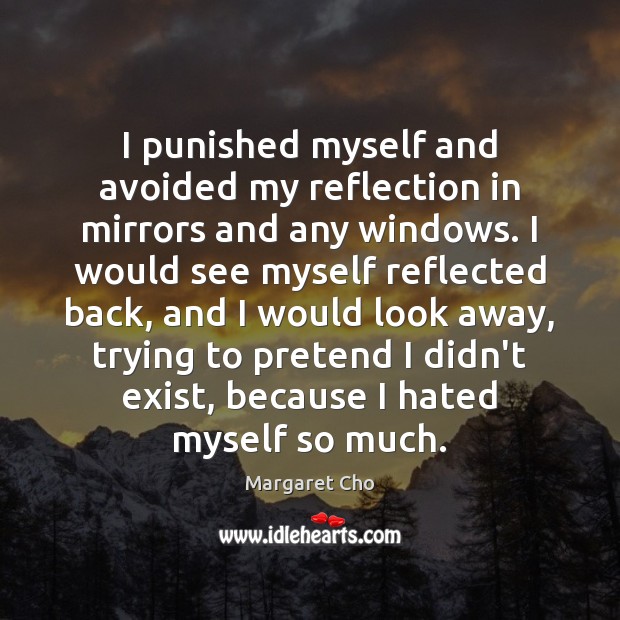 I punished myself and avoided my reflection in mirrors and any windows. Margaret Cho Picture Quote