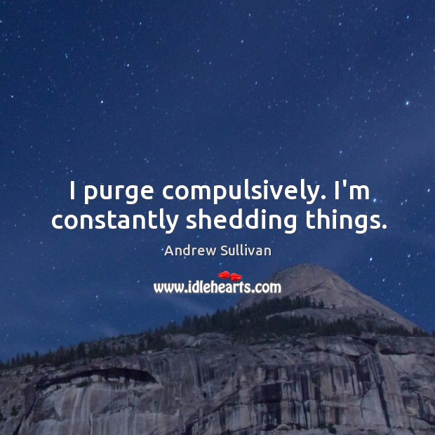 I purge compulsively. I’m constantly shedding things. Andrew Sullivan Picture Quote